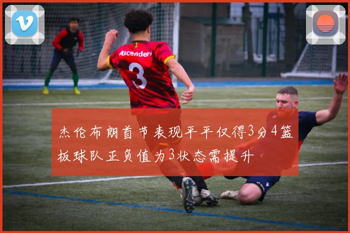 杰伦布朗首节表现平平仅得3分4篮板球队正负值为3状态需提升