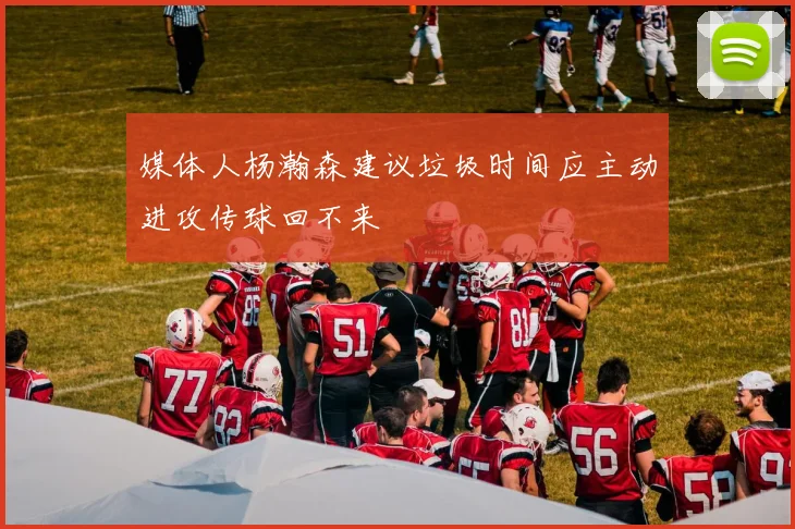 媒体人杨瀚森建议垃圾时间应主动进攻传球回不来