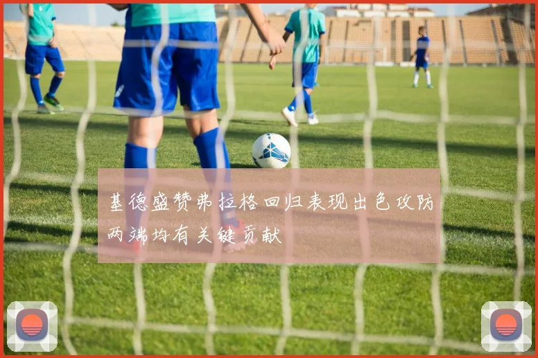基德盛赞弗拉格回归表现出色攻防两端均有关键贡献