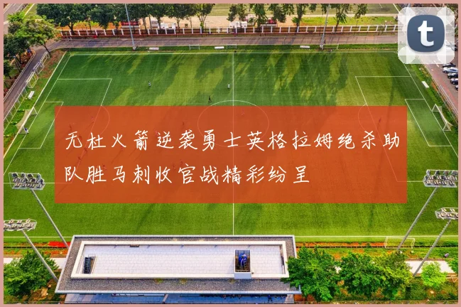 无杜火箭逆袭勇士英格拉姆绝杀助队胜马刺收官战精彩纷呈