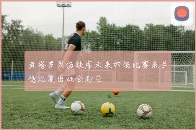 劳塔罗因伤缺席未来四场比赛米兰德比复出机会渺茫