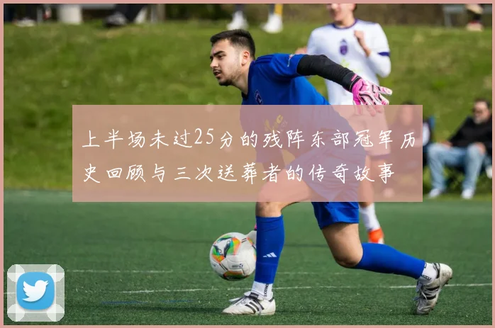 上半场未过25分的残阵东部冠军历史回顾与三次送葬者的传奇故事