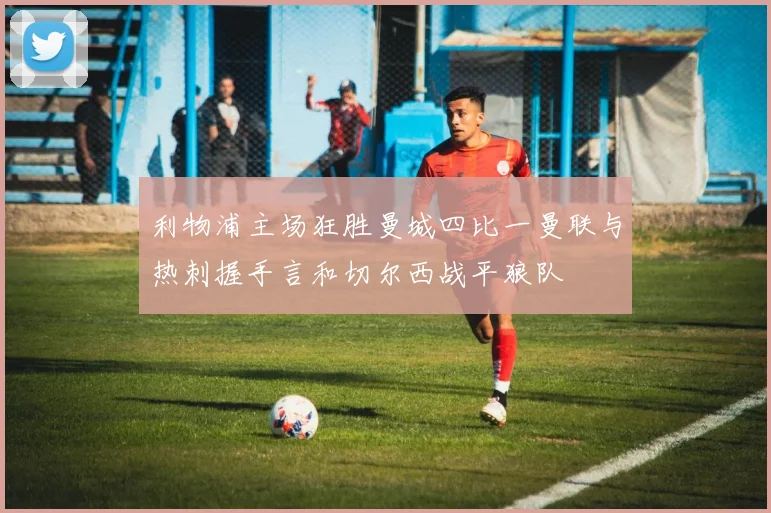 利物浦主场狂胜曼城四比一曼联与热刺握手言和切尔西战平狼队