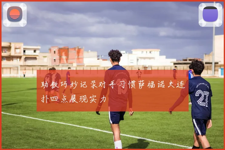 助教巧妙记录对手习惯萨福诺夫连扑四点展现实力