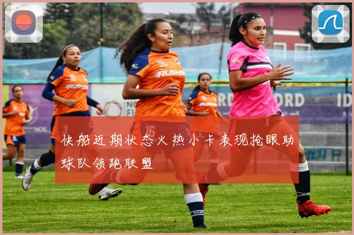快船近期状态火热小卡表现抢眼助球队领跑联盟