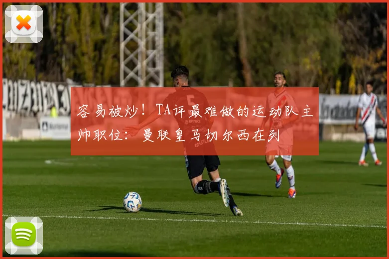 容易被炒！TA评最难做的运动队主帅职位：曼联皇马切尔西在列
