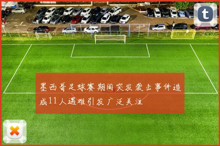 墨西哥足球赛期间突发袭击事件造成11人遇难引发广泛关注