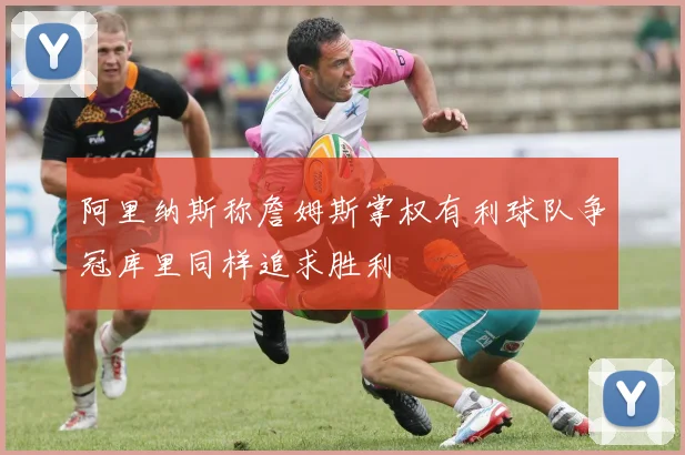 阿里纳斯称詹姆斯掌权有利球队争冠库里同样追求胜利