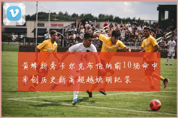 黄蜂新秀卡尔克布伦纳前10场命中率创历史新高超越姚明纪录