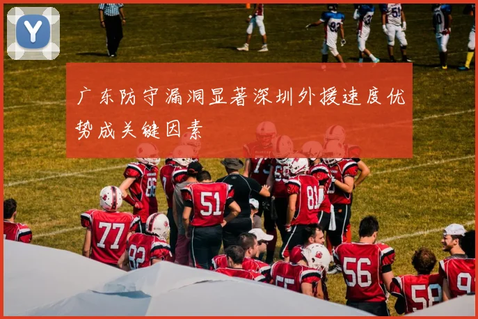 广东防守漏洞显著深圳外援速度优势成关键因素