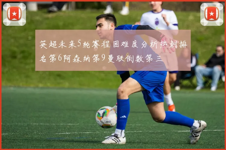 英超未来5轮赛程困难度分析热刺排名第6阿森纳第9曼联倒数第三