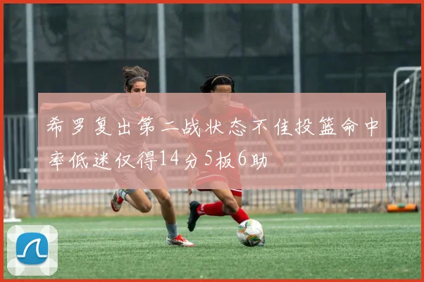 希罗复出第二战状态不佳投篮命中率低迷仅得14分5板6助