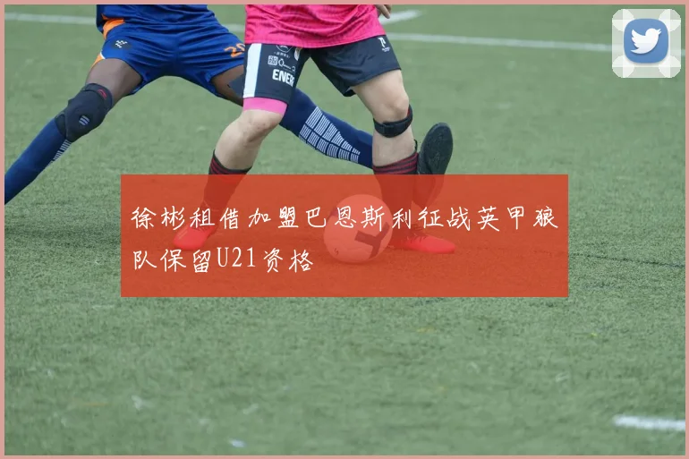 徐彬租借加盟巴恩斯利征战英甲狼队保留U21资格