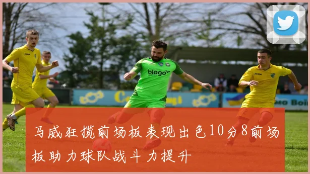 马威狂揽前场板表现出色10分8前场板助力球队战斗力提升