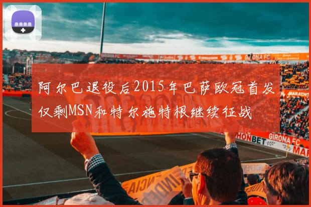 阿尔巴退役后2015年巴萨欧冠首发仅剩MSN和特尔施特根继续征战