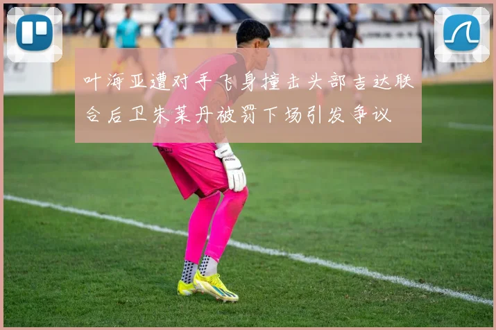 叶海亚遭对手飞身撞击头部吉达联合后卫朱莱丹被罚下场引发争议