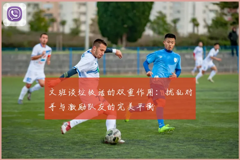 文班谈垃圾话的双重作用：扰乱对手与激励队友的完美平衡