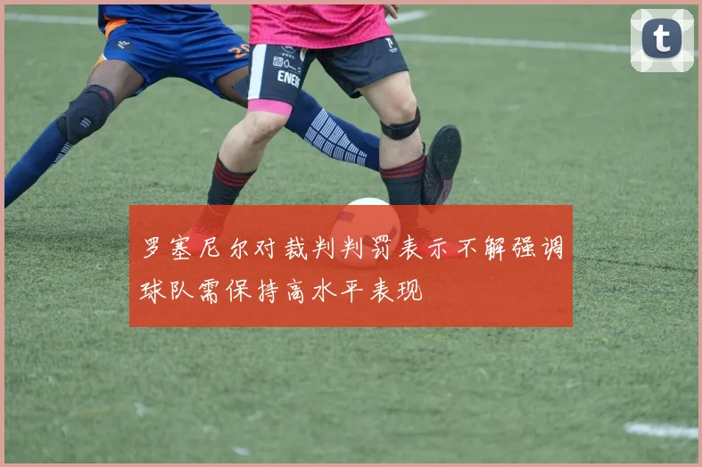 罗塞尼尔对裁判判罚表示不解强调球队需保持高水平表现