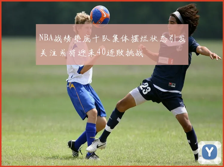 NBA战绩垫底十队集体摆烂状态引发关注或将迎来40连败挑战