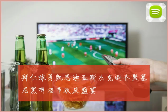 拜仁球员凯恩迪亚斯杰克逊齐聚慕尼黑啤酒节欢庆盛宴