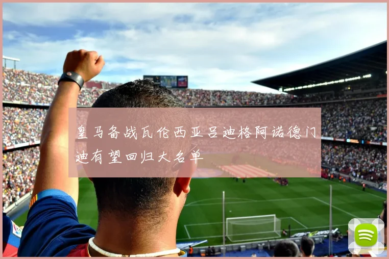 皇马备战瓦伦西亚吕迪格阿诺德门迪有望回归大名单