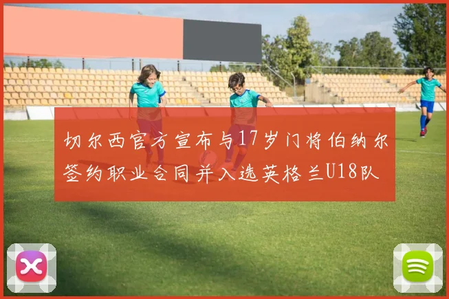 切尔西官方宣布与17岁门将伯纳尔签约职业合同并入选英格兰U18队