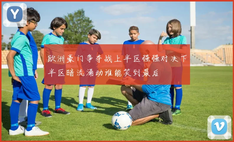 欧洲豪门争夺战上半区强强对决下半区暗流涌动谁能笑到最后