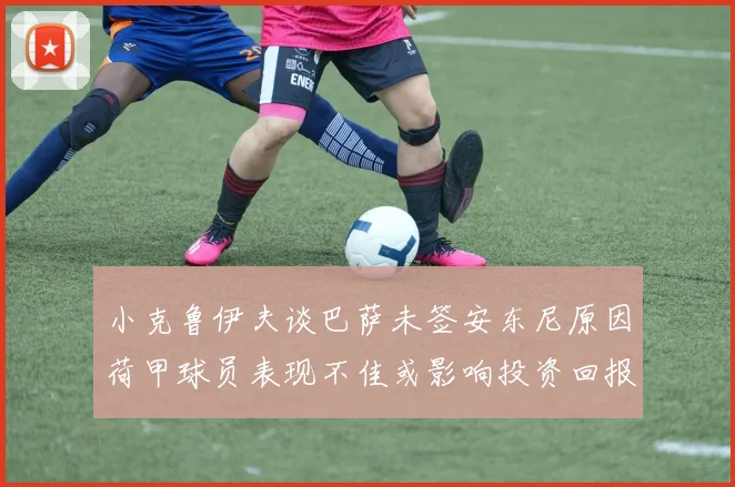 小克鲁伊夫谈巴萨未签安东尼原因荷甲球员表现不佳或影响投资回报