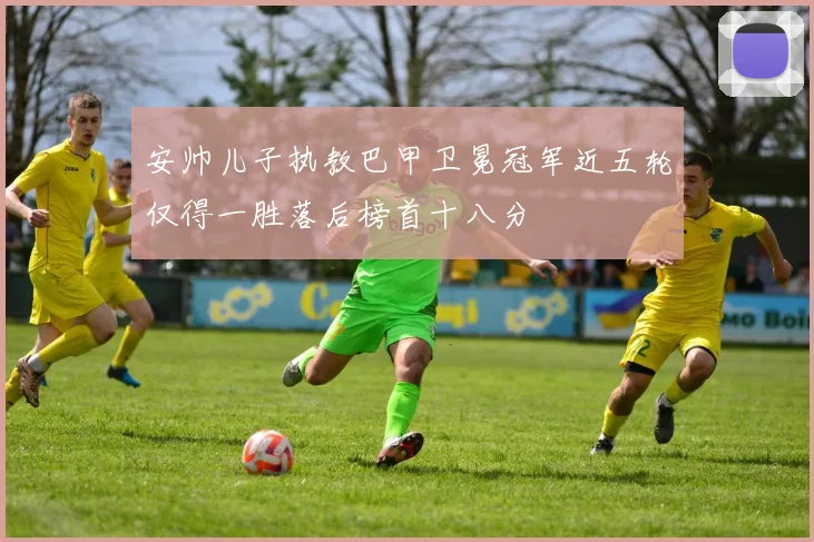 安帅儿子执教巴甲卫冕冠军近五轮仅得一胜落后榜首十八分