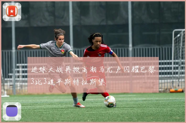 进球大战再掀高潮马尤卢闪耀巴黎3比3追平斯特拉斯堡