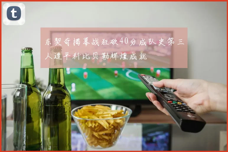 东契奇揭幕战狂砍40分成队史第三人追平科比贝勒辉煌成就