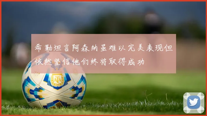 希勒坦言阿森纳虽难以完美表现但依然坚信他们终将取得成功