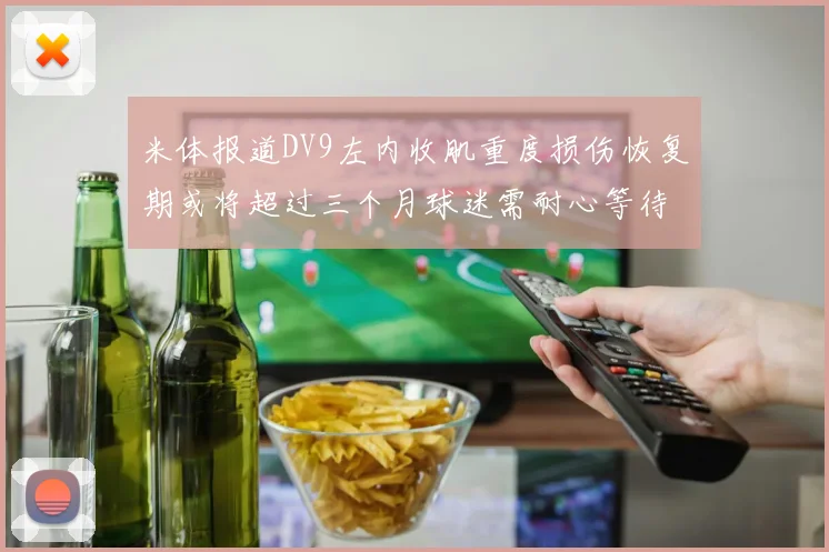 米体报道DV9左内收肌重度损伤恢复期或将超过三个月球迷需耐心等待