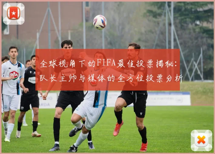 全球视角下的FIFA最佳投票揭秘：队长主帅与媒体的全方位投票分析