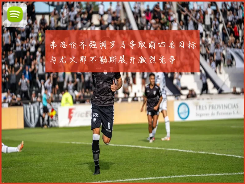弗洛伦齐强调罗马争取前四名目标与尤文那不勒斯展开激烈竞争
