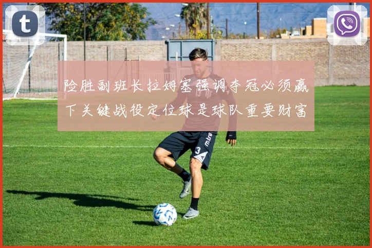 险胜副班长拉姆塞强调夺冠必须赢下关键战役定位球是球队重要财富