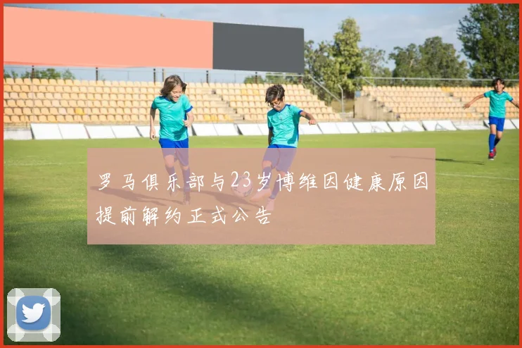 罗马俱乐部与23岁博维因健康原因提前解约正式公告