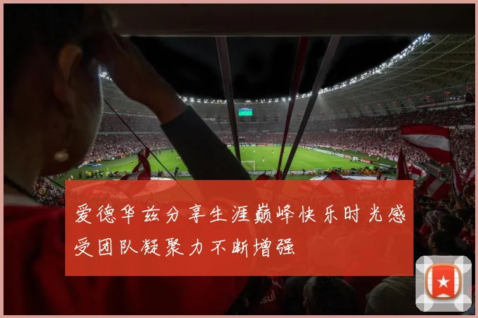 爱德华兹分享生涯巅峰快乐时光感受团队凝聚力不断增强