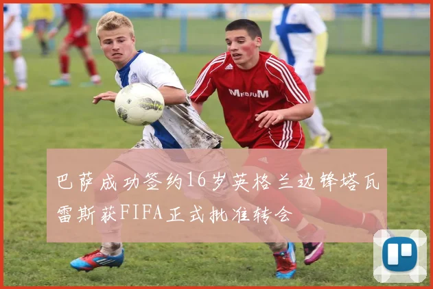 巴萨成功签约16岁英格兰边锋塔瓦雷斯获FIFA正式批准转会