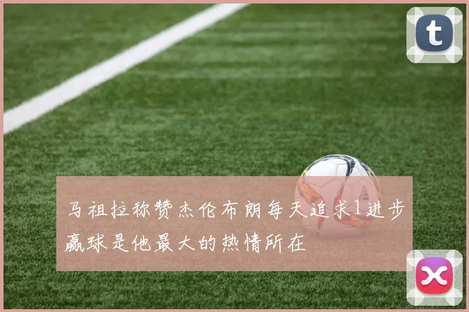马祖拉称赞杰伦布朗每天追求1进步赢球是他最大的热情所在
