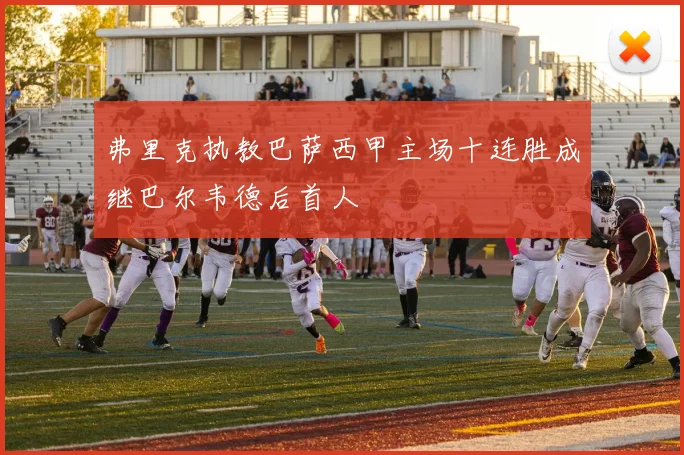 弗里克执教巴萨西甲主场十连胜成继巴尔韦德后首人