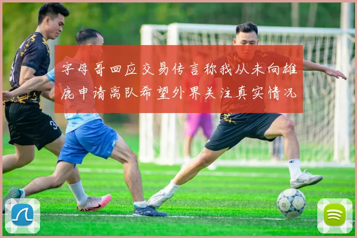 字母哥回应交易传言称我从未向雄鹿申请离队希望外界关注真实情况