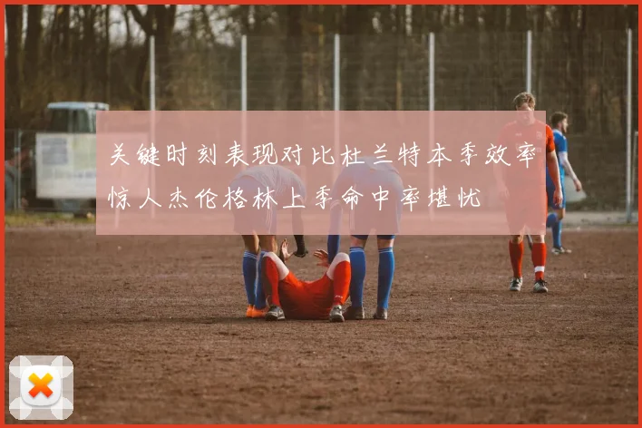 关键时刻表现对比杜兰特本季效率惊人杰伦格林上季命中率堪忧