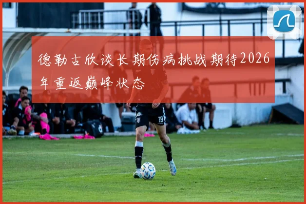 德勒古欣谈长期伤病挑战期待2026年重返巅峰状态