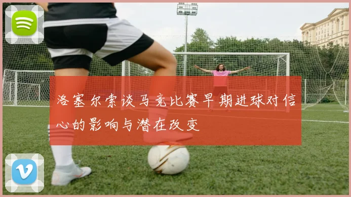 洛塞尔索谈马竞比赛早期进球对信心的影响与潜在改变