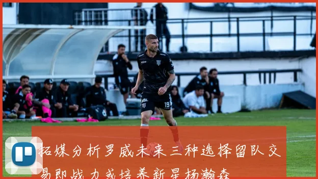 拓媒分析罗威未来三种选择留队交易即战力或培养新星杨瀚森