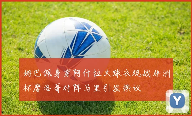 姆巴佩身穿阿什拉夫球衣观战非洲杯摩洛哥对阵马里引发热议
