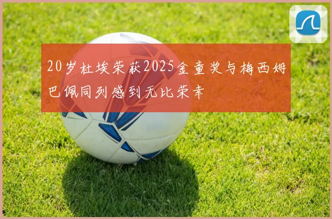 20岁杜埃荣获2025金童奖与梅西姆巴佩同列感到无比荣幸