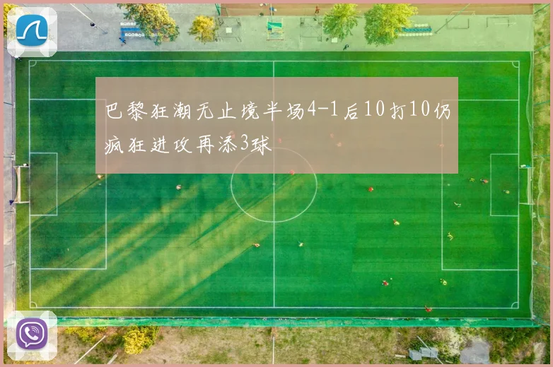 巴黎狂潮无止境半场4-1后10打10仍疯狂进攻再添3球