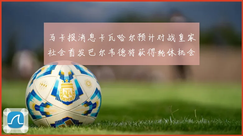 马卡报消息卡瓦哈尔预计对战皇家社会首发巴尔韦德将获得轮休机会
